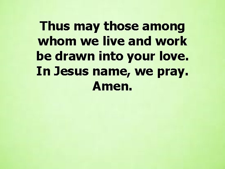 Thus may those among whom we live and work be drawn into your love. Thus may those among whom we live and work be drawn into your love.