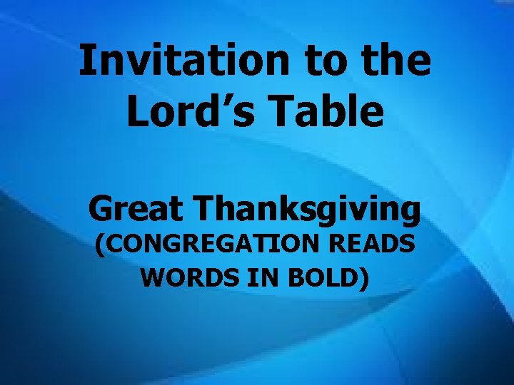 Invitation to the Lord’s Table Great Thanksgiving (CONGREGATION READS WORDS IN BOLD) Invitation to the Lord’s Table Great Thanksgiving (CONGREGATION READS WORDS IN BOLD)