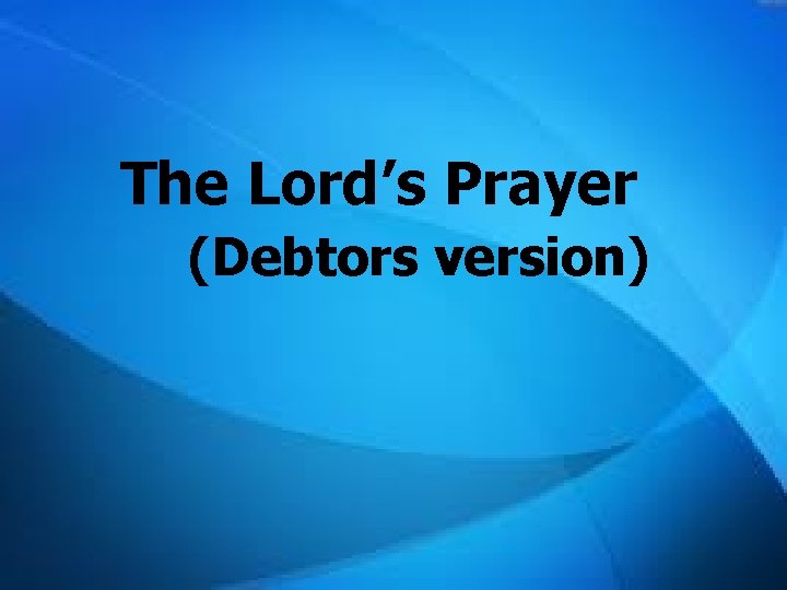 The Lord’s Prayer (Debtors version) The Lord’s Prayer (Debtors version)