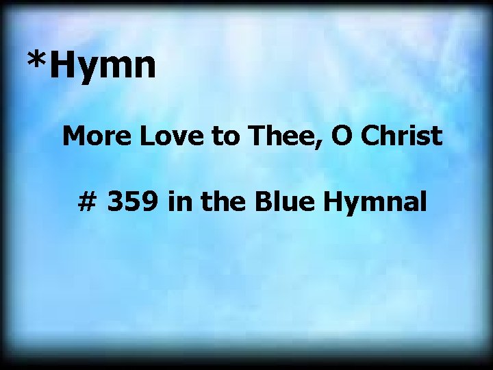 *Hymn More Love to Thee, O Christ # 359 in the Blue Hymnal *Hymn More Love to Thee, O Christ # 359 in the Blue Hymnal