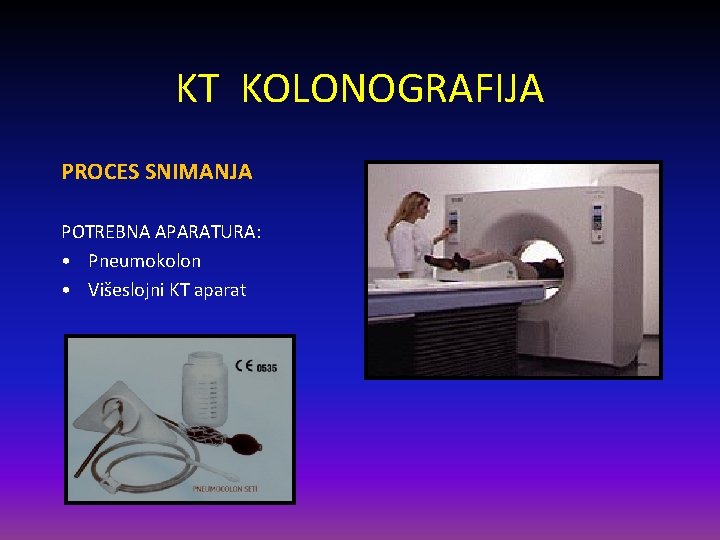 KT KOLONOGRAFIJA PROCES SNIMANJA POTREBNA APARATURA: • Pneumokolon • Višeslojni KT aparat 