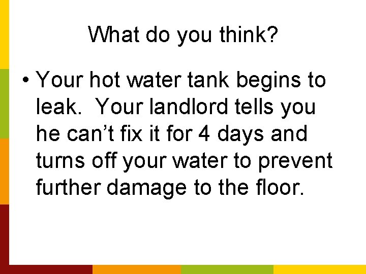 What do you think? • Your hot water tank begins to leak. Your landlord