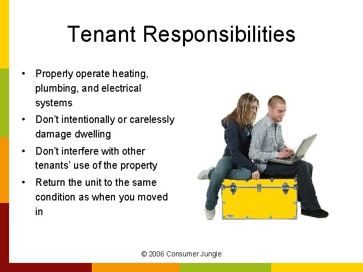 Tenant Responsibilities • Properly operate heating, plumbing, and electrical systems • Don’t intentionally or