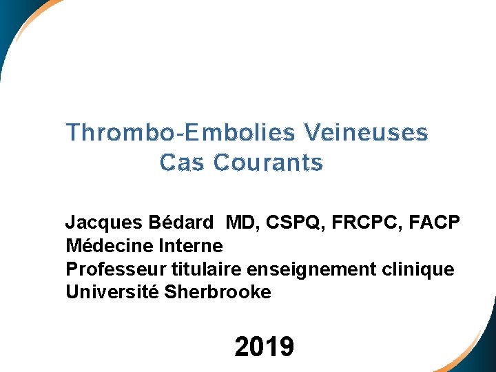  Thrombo-Embolies Veineuses Cas Courants Jacques Bédard MD, CSPQ, FRCPC, FACP Médecine Interne Professeur