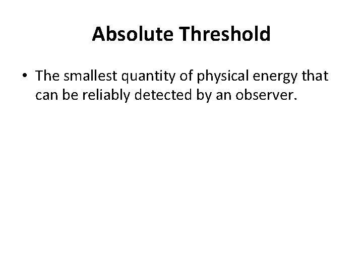 Absolute Threshold • The smallest quantity of physical energy that can be reliably detected