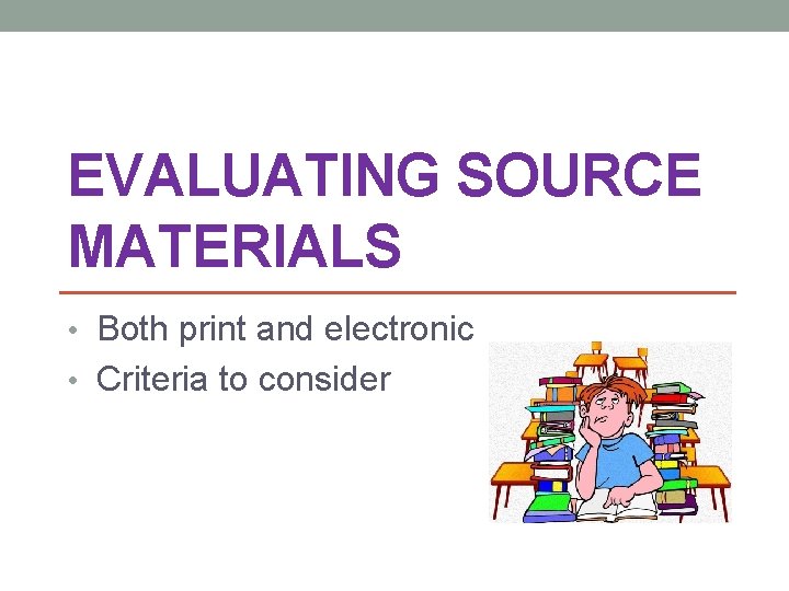 EVALUATING SOURCE MATERIALS • Both print and electronic • Criteria to consider 