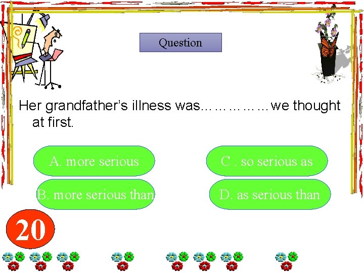 Question Her grandfather’s illness was……………we thought at first. A. more serious C. so serious Question Her grandfather’s illness was……………we thought at first. A. more serious C. so serious