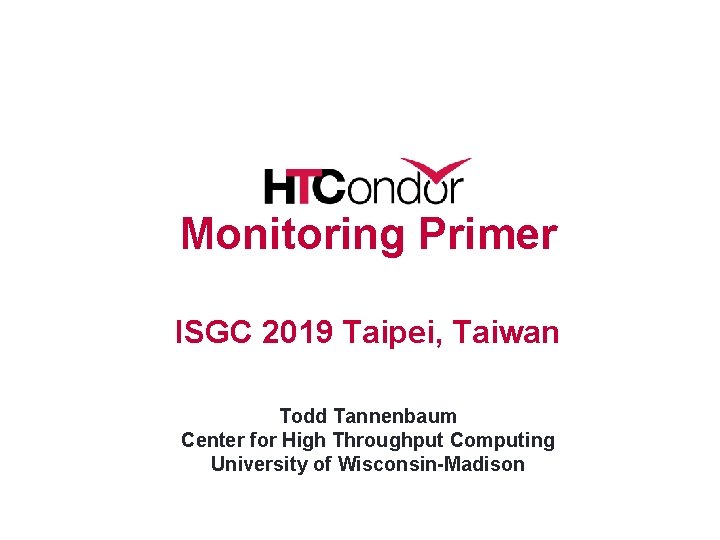 Monitoring Primer ISGC 2019 Taipei, Taiwan Todd Tannenbaum Center for High Throughput Computing University