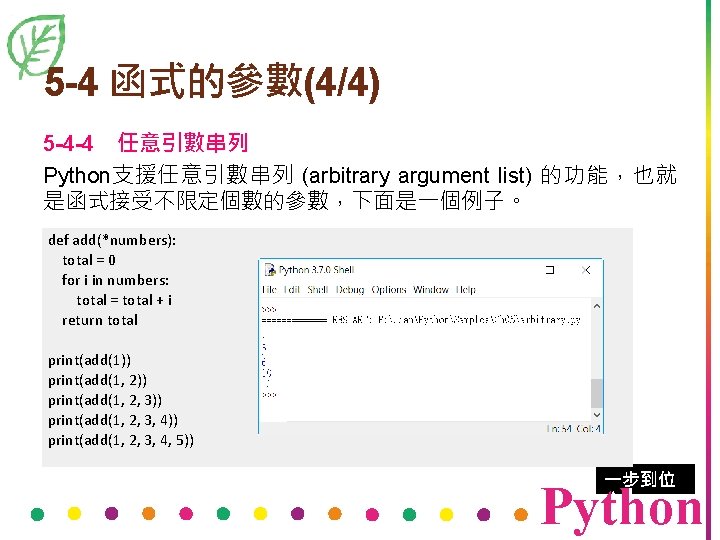 5 -4 函式的參數(4/4) 5 -4 -4　任意引數串列 Python支援任意引數串列 (arbitrary argument list) 的功能，也就 是函式接受不限定個數的參數，下面是一個例子。 def add(*numbers):