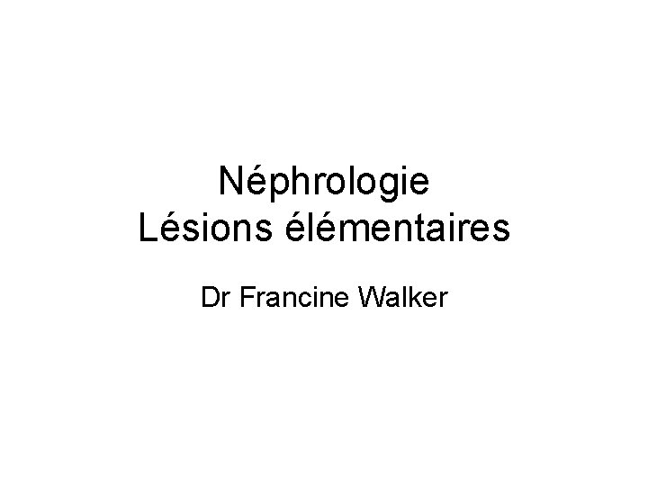 Néphrologie Lésions élémentaires Dr Francine Walker 