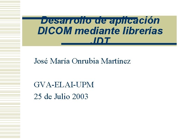 Desarrollo de aplicación DICOM mediante librerías JDT José María Onrubia Martínez GVA-ELAI-UPM 25 de