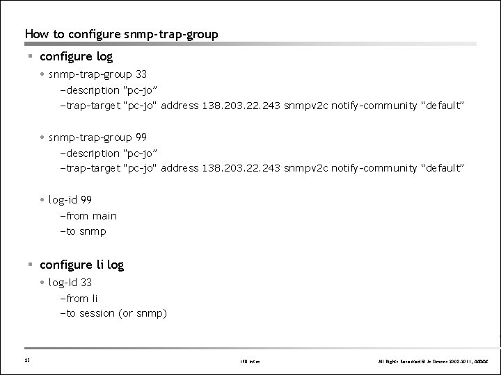 How to configure snmp-trap-group § configure log snmp-trap-group 33 –description “pc-jo” –trap-target "pc-jo" address How to configure snmp-trap-group § configure log snmp-trap-group 33 –description “pc-jo” –trap-target "pc-jo" address