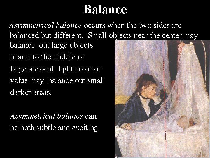 Balance Asymmetrical balance occurs when the two sides are balanced but different. Small objects