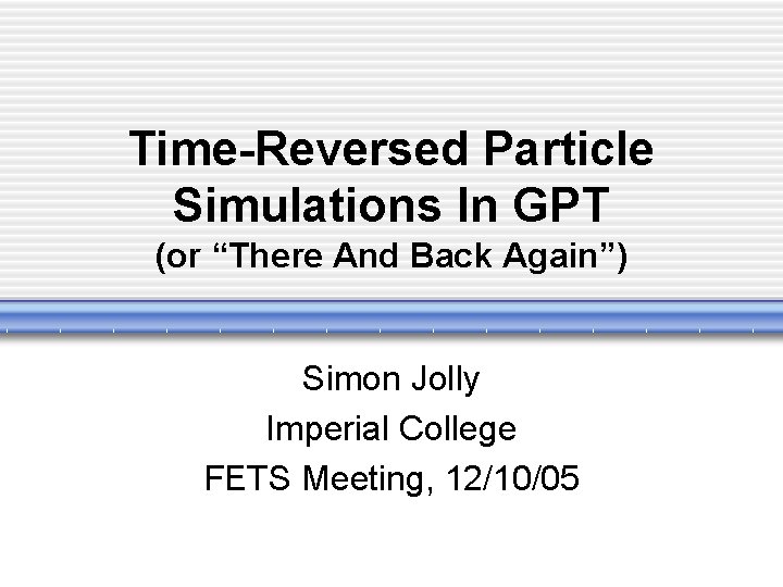 Time-Reversed Particle Simulations In GPT (or “There And Back Again”) Simon Jolly Imperial College