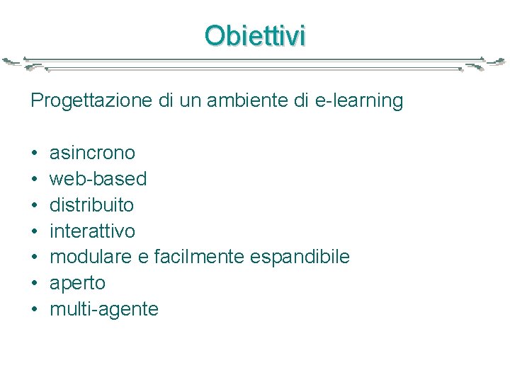 Obiettivi Progettazione di un ambiente di e-learning • • asincrono web-based distribuito interattivo modulare