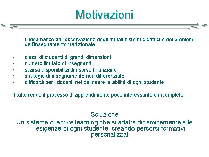 Motivazioni L’idea nasce dall’osservazione degli attuali sistemi didattici e dei problemi dell’insegnamento tradizionale: •