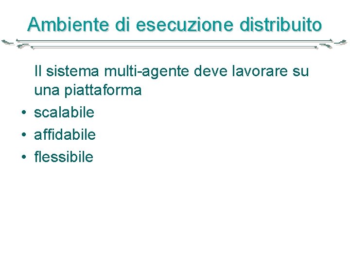 Ambiente di esecuzione distribuito Il sistema multi-agente deve lavorare su una piattaforma • scalabile