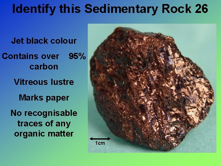 Identify this Sedimentary Rock 26 Jet black colour Contains over carbon 95% Vitreous lustre