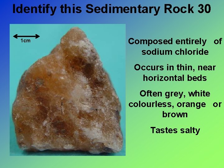 Identify this Sedimentary Rock 30 1 cm Composed entirely of sodium chloride Occurs in