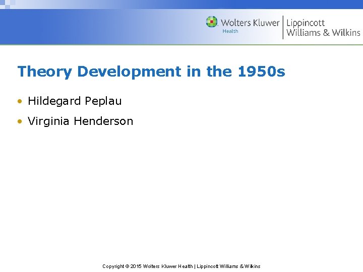 Theory Development in the 1950 s • Hildegard Peplau • Virginia Henderson Copyright ©