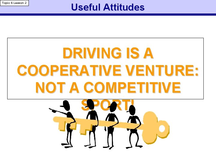 Topic 6 Lesson 2 Useful Attitudes DRIVING IS A COOPERATIVE VENTURE: NOT A COMPETITIVE