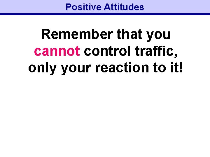 Positive Attitudes Remember that you cannot control traffic, only your reaction to it! 