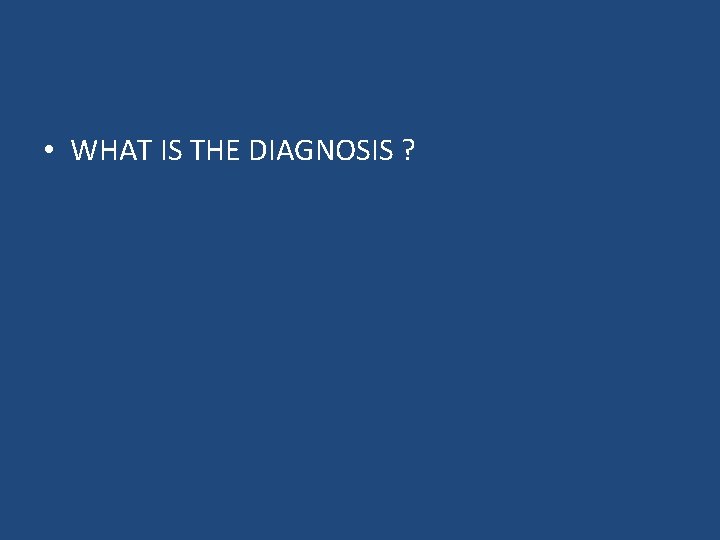  • WHAT IS THE DIAGNOSIS ? 