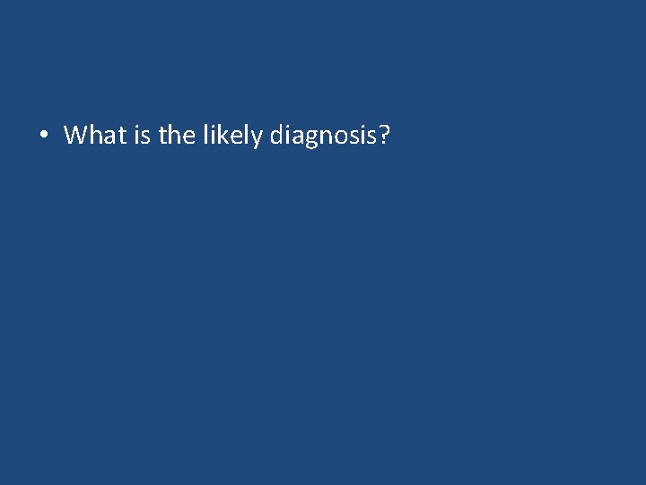 • What is the likely diagnosis? 