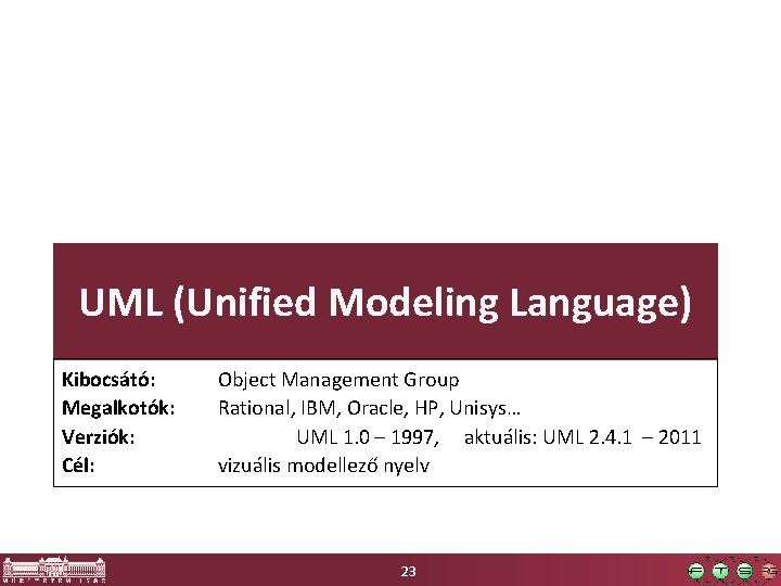 UML (Unified Modeling Language) Kibocsátó: Megalkotók: Verziók: Cél: Object Management Group Rational, IBM, Oracle,