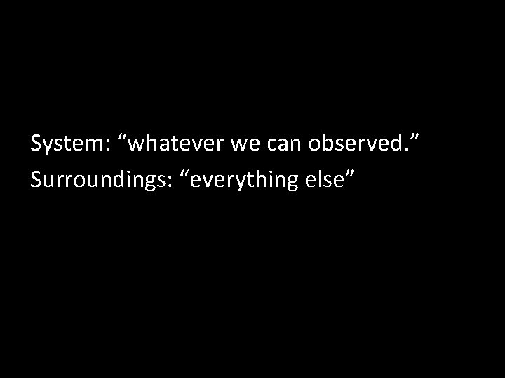 System: “whatever we can observed. ” Surroundings: “everything else” System: “whatever we can observed. ” Surroundings: “everything else”