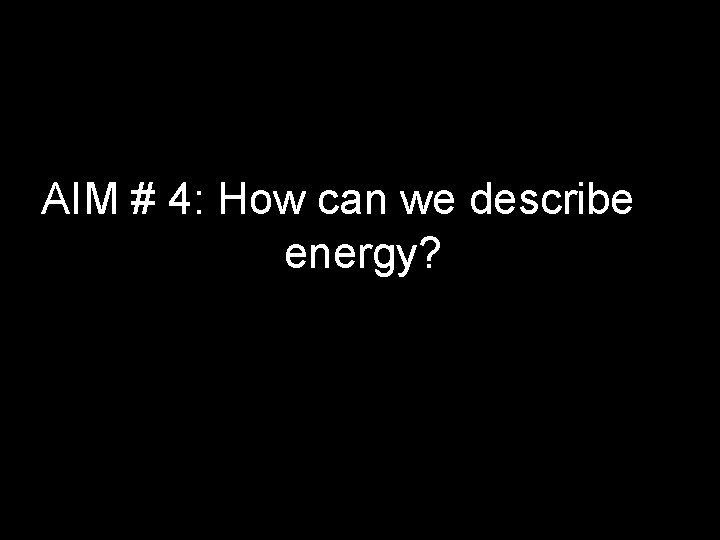 AIM # 4: How can we describe energy? AIM # 4: How can we describe energy?