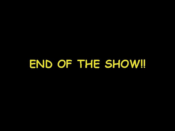 END OF THE SHOW!! END OF THE SHOW!!
