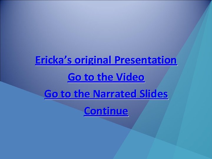 Ericka’s original Presentation Go to the Video Go to the Narrated Slides Continue 