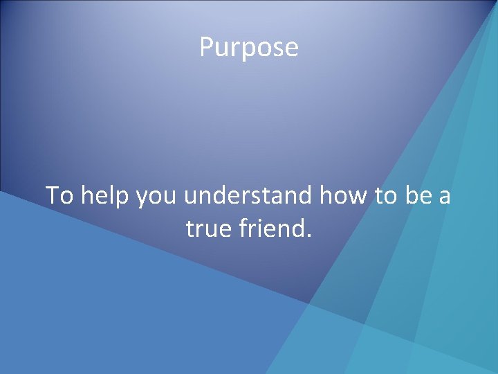 Purpose To help you understand how to be a true friend. 