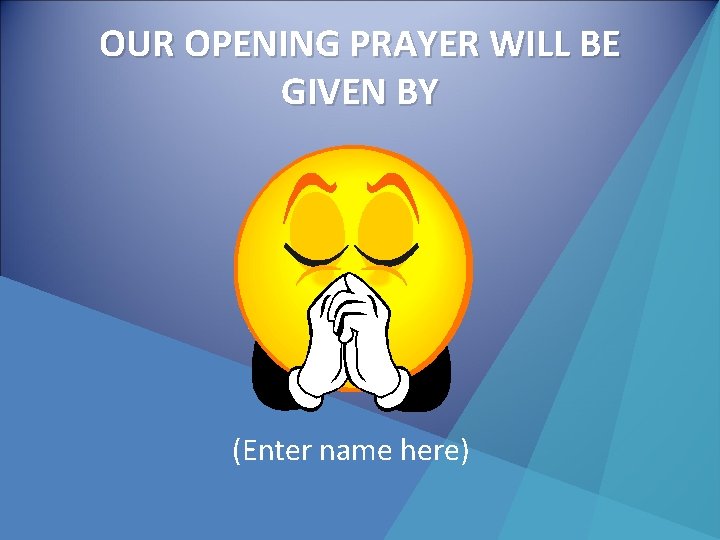 OUR OPENING PRAYER WILL BE GIVEN BY (Enter name here) 