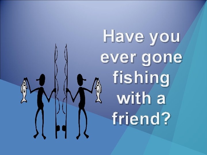 Have you ever gone fishing with a friend? 