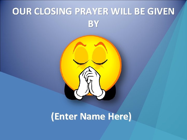 OUR CLOSING PRAYER WILL BE GIVEN BY (Enter Name Here) 