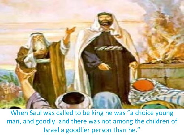 When Saul was called to be king he was “a choice young man, and