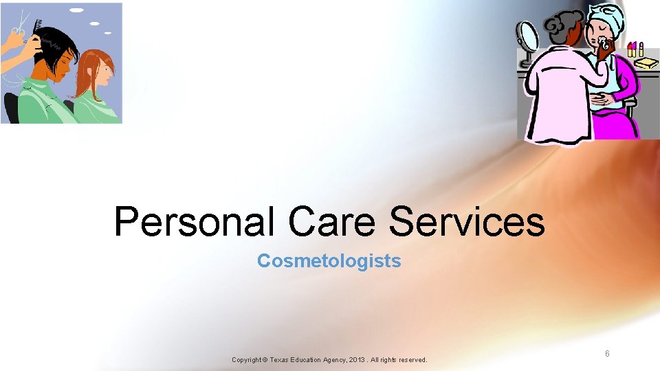 Personal Care Services Cosmetologists Copyright © Texas Education Agency, 2013. All rights reserved. 6