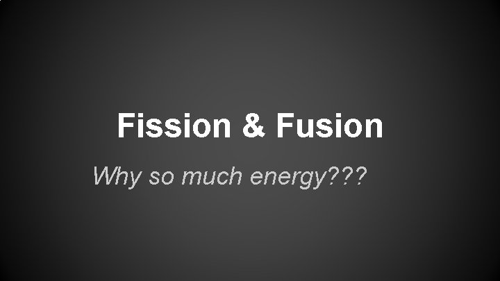 Fission & Fusion Why so much energy? ? ? 
