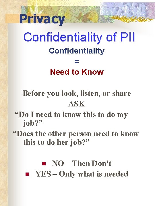 Privacy Confidentiality of PII Confidentiality = Need to Know Before you look, listen, or