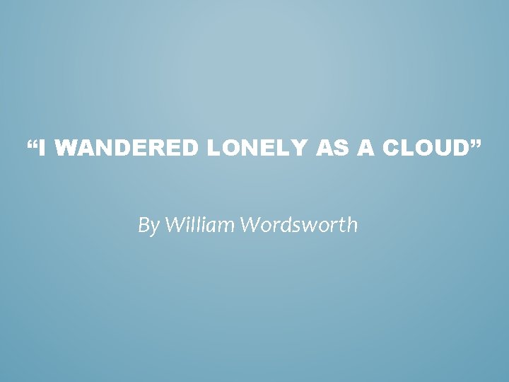“I WANDERED LONELY AS A CLOUD” By William Wordsworth 