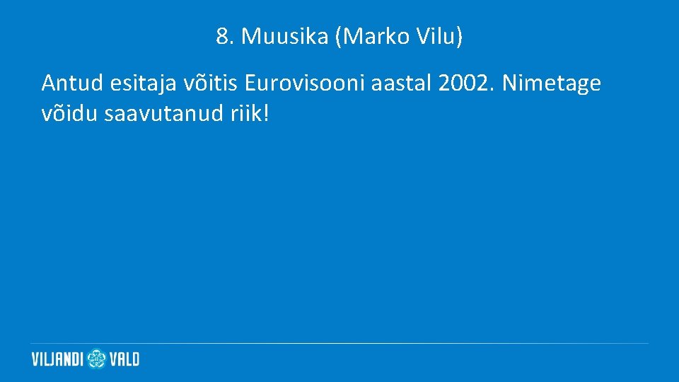 8. Muusika (Marko Vilu) Antud esitaja võitis Eurovisooni aastal 2002. Nimetage võidu saavutanud riik!