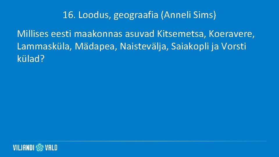 16. Loodus, geograafia (Anneli Sims) Millises eesti maakonnas asuvad Kitsemetsa, Koeravere, Lammasküla, Mädapea, Naistevälja,