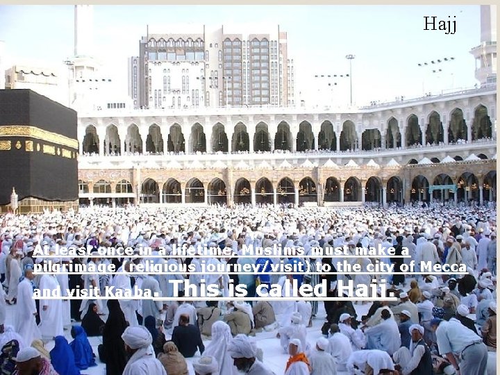 Hajj At least once in a lifetime, Muslims must make a pilgrimage (religious journey/visit)