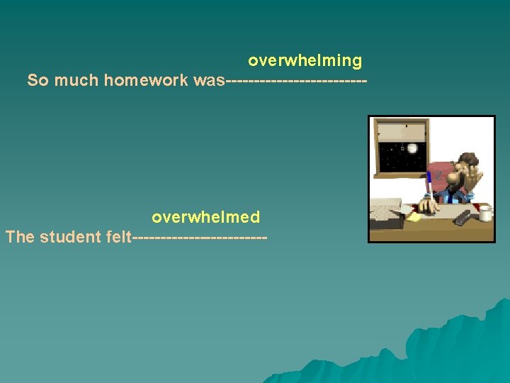 overwhelming So much homework was------------- overwhelmed The student felt------------ 