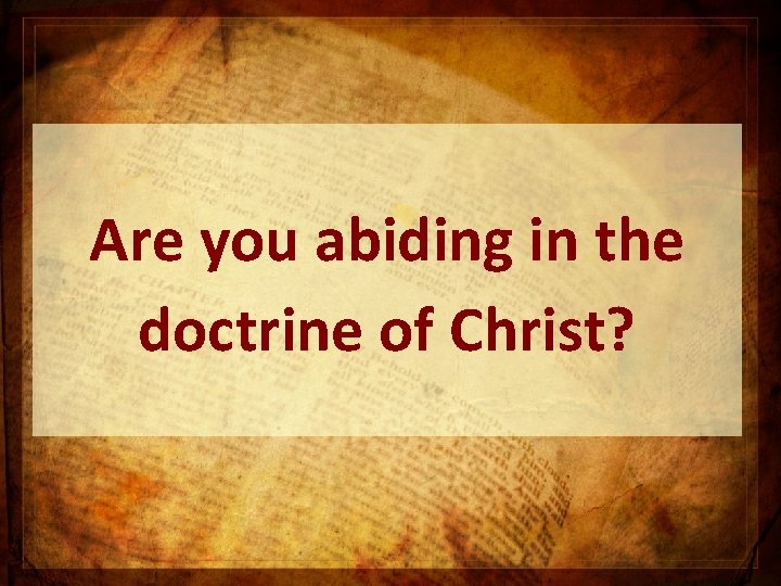 Are you abiding in the doctrine of Christ? Are you abiding in the doctrine of Christ?
