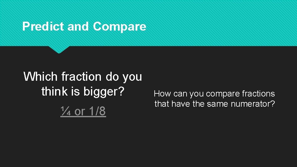 Predict and Compare Which fraction do you think is bigger? ¼ or 1/8 How