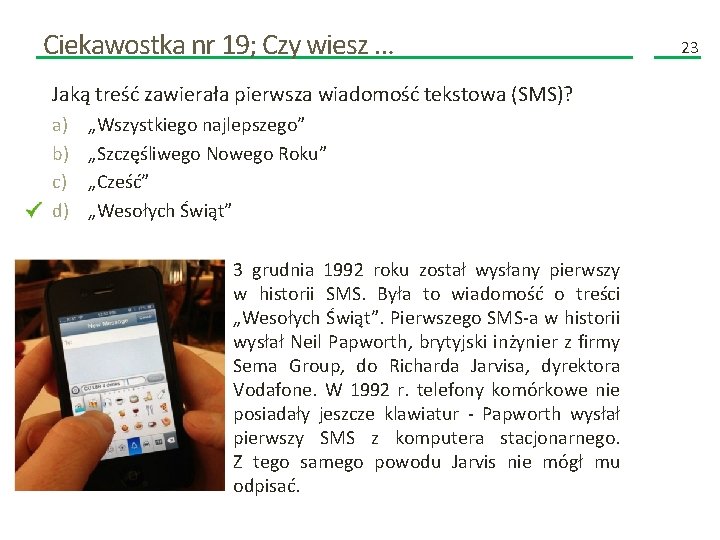 Ciekawostka nr 19; Czy wiesz … Jaką treść zawierała pierwsza wiadomość tekstowa (SMS)? a) Ciekawostka nr 19; Czy wiesz … Jaką treść zawierała pierwsza wiadomość tekstowa (SMS)? a)