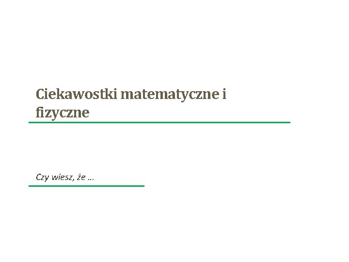 Ciekawostki matematyczne i fizyczne Czy wiesz, że … Ciekawostki matematyczne i fizyczne Czy wiesz, że …